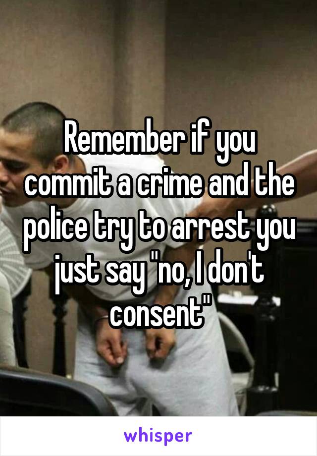 Remember if you commit a crime and the police try to arrest you just say "no, I don't consent"