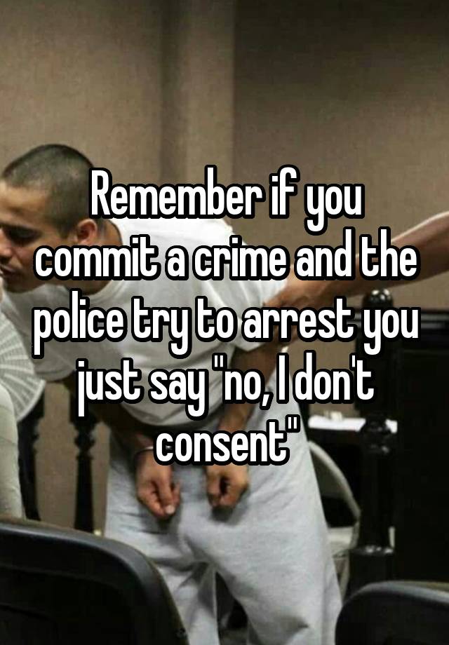 Remember if you commit a crime and the police try to arrest you just say "no, I don't consent"