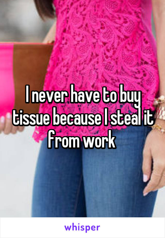 I never have to buy tissue because I steal it from work 