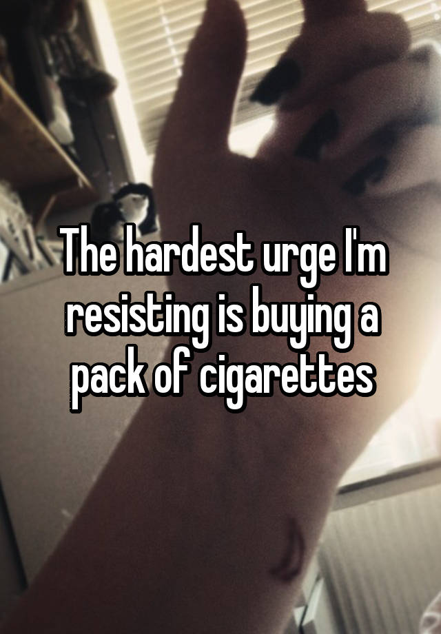 The hardest urge I'm resisting is buying a pack of cigarettes