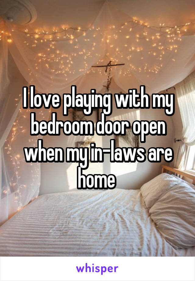 I love playing with my bedroom door open when my in-laws are home 