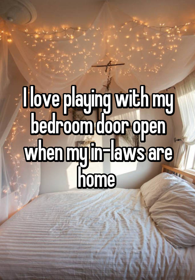 I love playing with my bedroom door open when my in-laws are home 