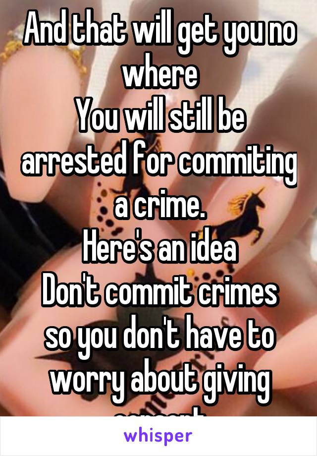 And that will get you no where
You will still be arrested for commiting a crime.
Here's an idea
Don't commit crimes so you don't have to worry about giving consent