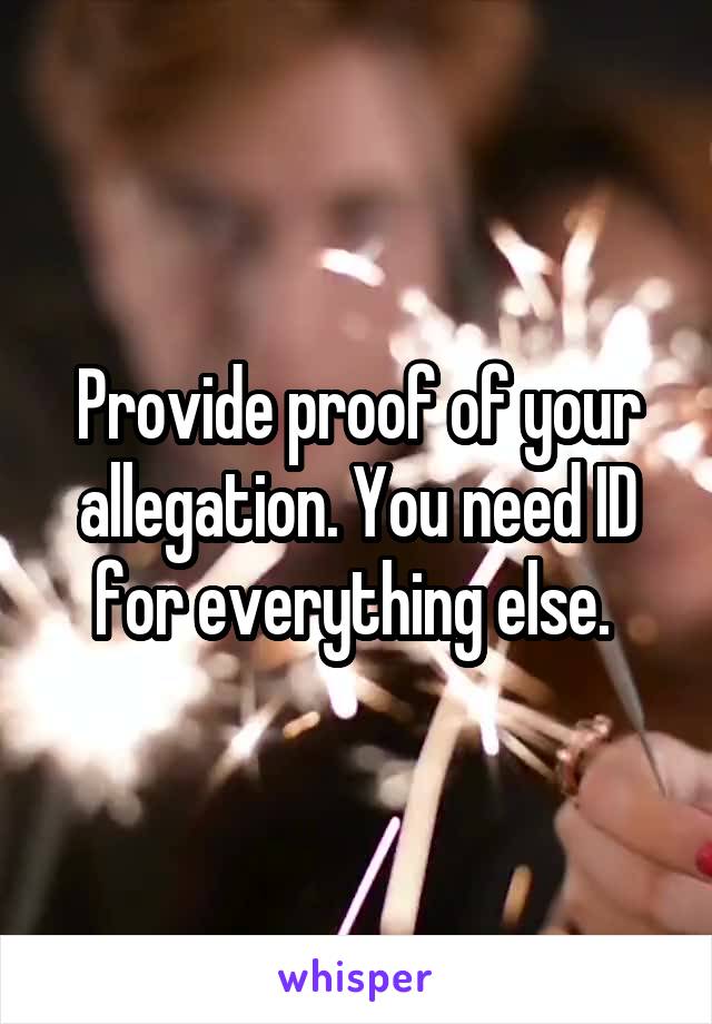 Provide proof of your allegation. You need ID for everything else. 