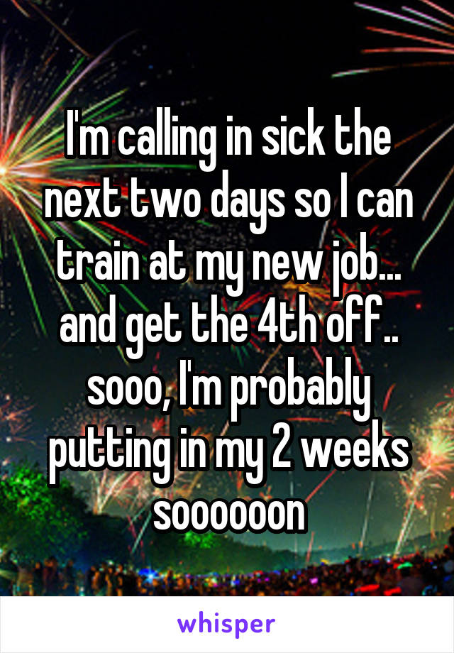 I'm calling in sick the next two days so I can train at my new job... and get the 4th off.. sooo, I'm probably putting in my 2 weeks soooooon