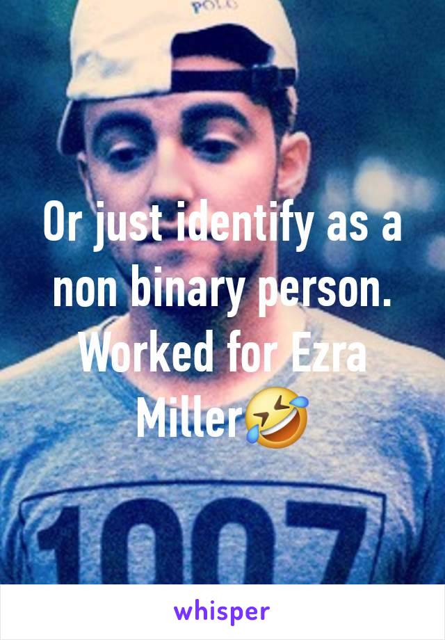 Or just identify as a non binary person. Worked for Ezra Miller🤣