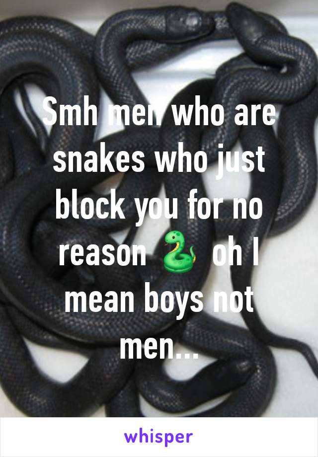 Smh men who are snakes who just block you for no reason 🐍 oh I mean boys not men...