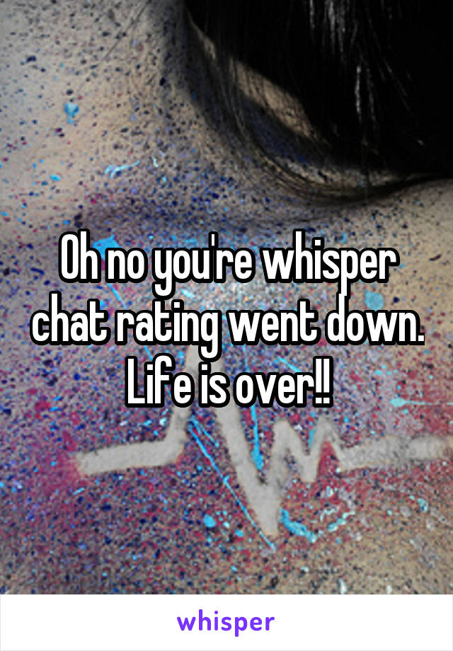 Oh no you're whisper chat rating went down. Life is over!!