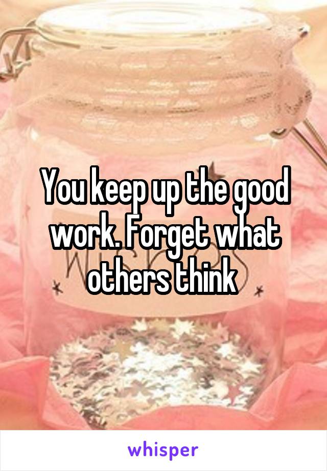 You keep up the good work. Forget what others think 