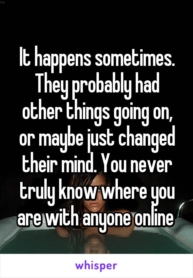 It happens sometimes. They probably had other things going on, or maybe just changed their mind. You never truly know where you are with anyone online 