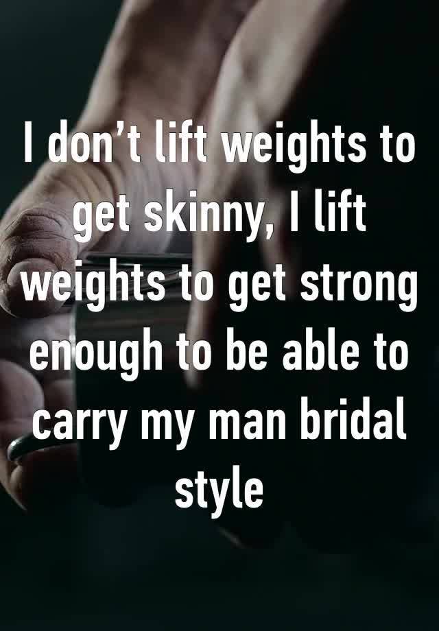 I don’t lift weights to get skinny, I lift weights to get strong enough to be able to carry my man bridal style 