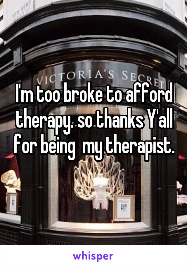 I'm too broke to afford therapy. so thanks Y'all for being  my therapist. 
