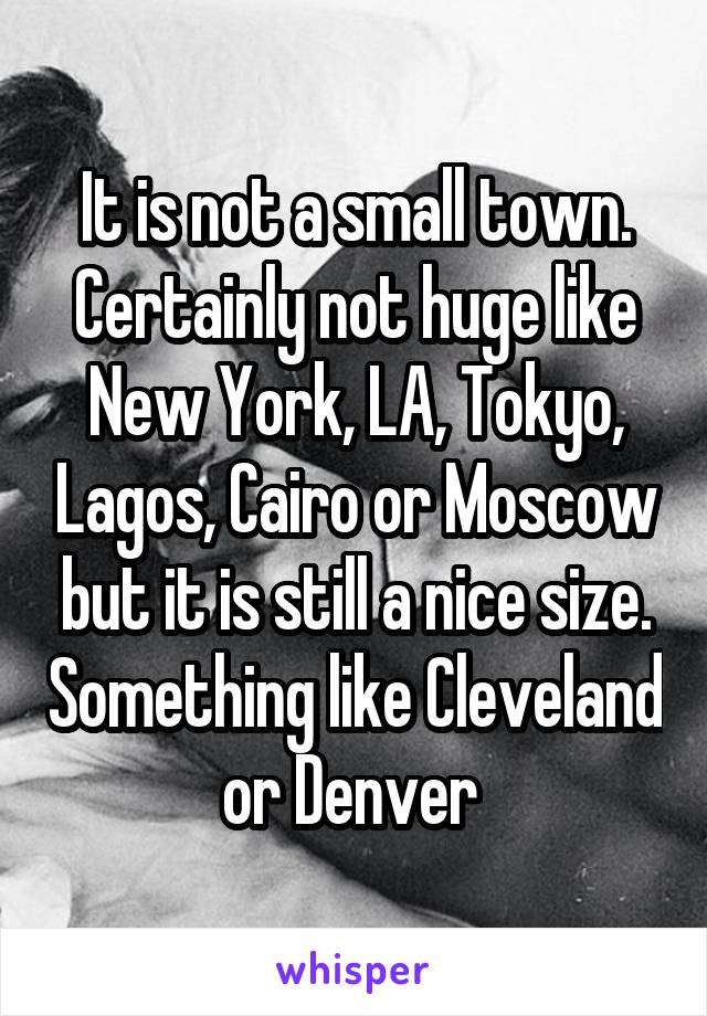 It is not a small town. Certainly not huge like New York, LA, Tokyo, Lagos, Cairo or Moscow but it is still a nice size. Something like Cleveland or Denver 
