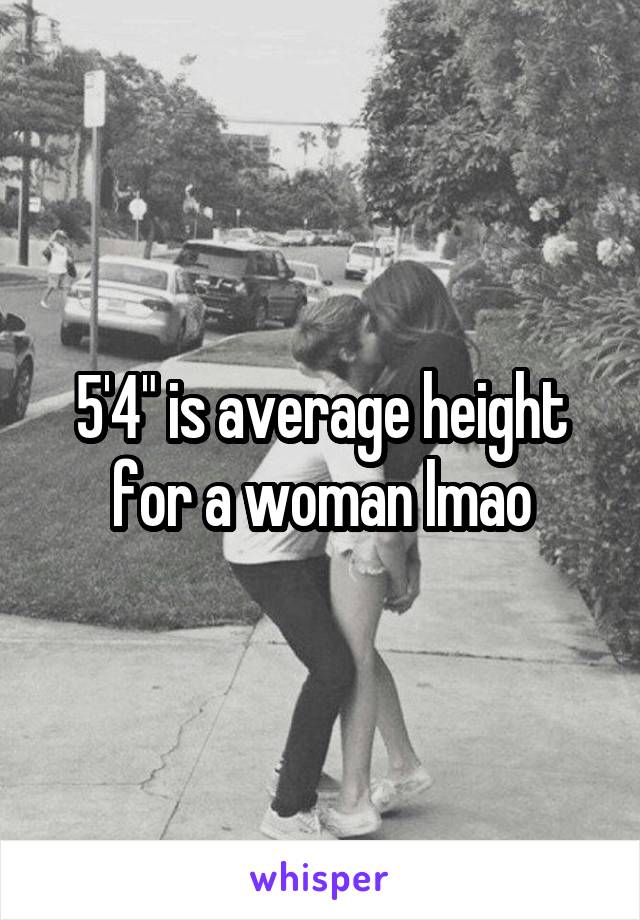 5'4" is average height for a woman lmao