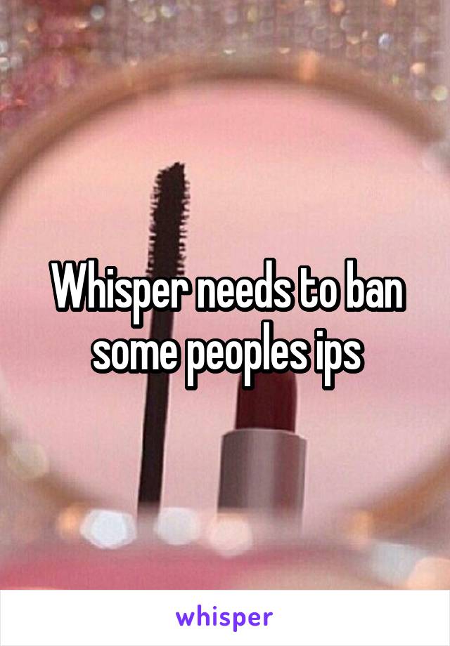 Whisper needs to ban some peoples ips