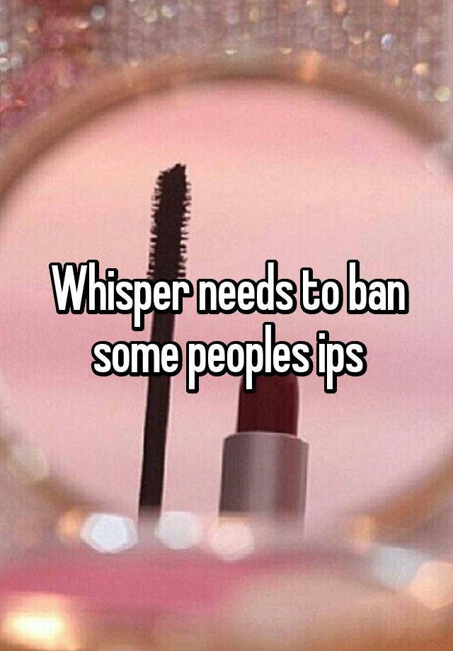 Whisper needs to ban some peoples ips
