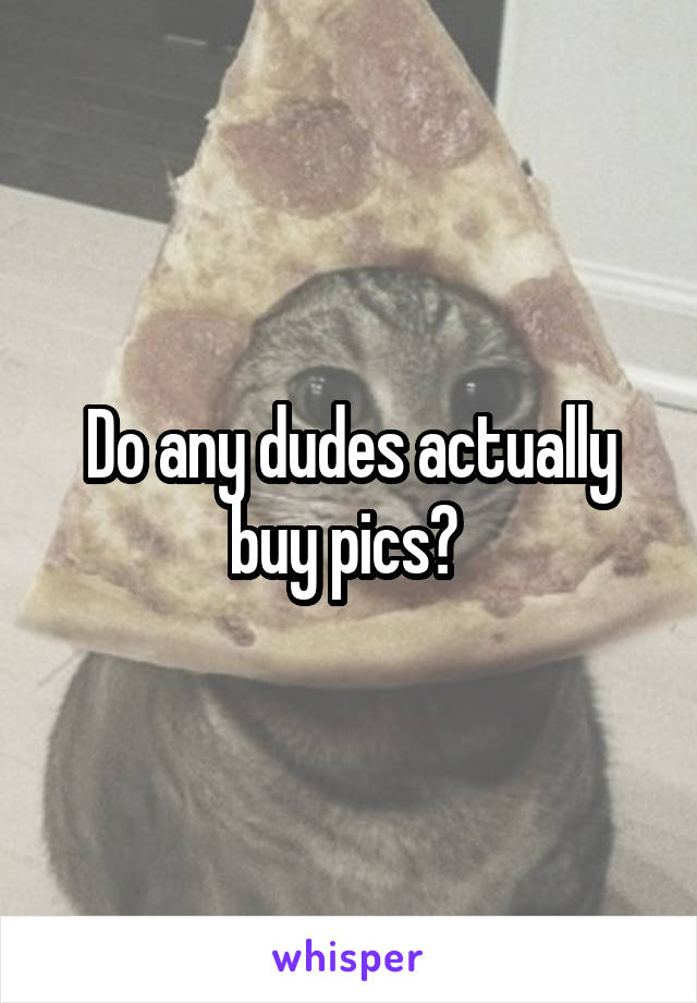 Do any dudes actually buy pics? 