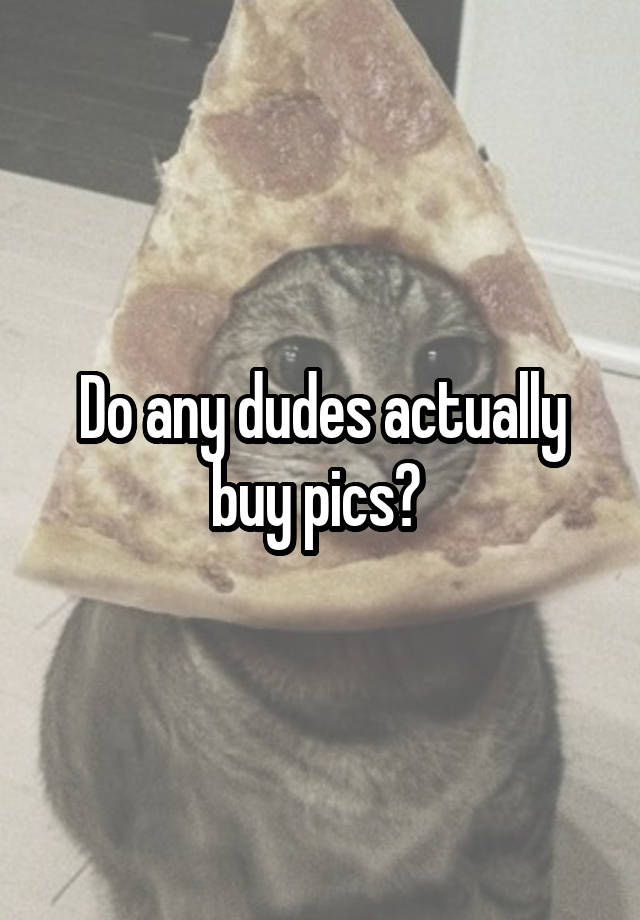 Do any dudes actually buy pics? 