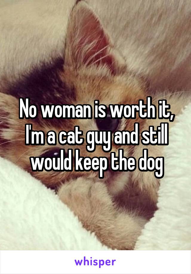 No woman is worth it, I'm a cat guy and still would keep the dog