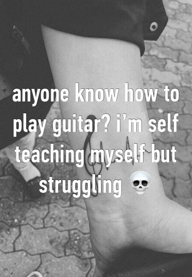 anyone know how to play guitar? i’m self teaching myself but struggling 💀