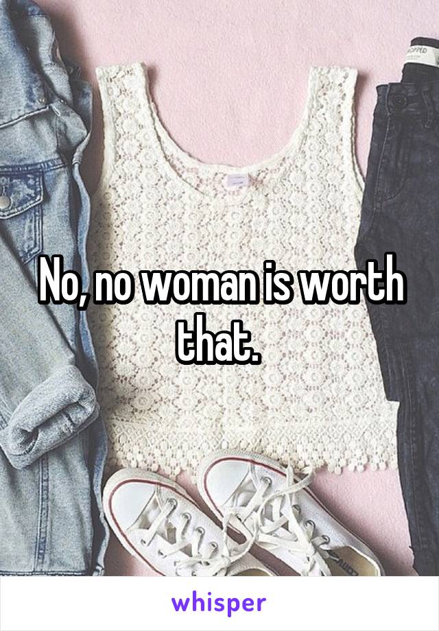 No, no woman is worth that. 