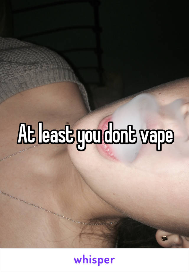 At least you dont vape