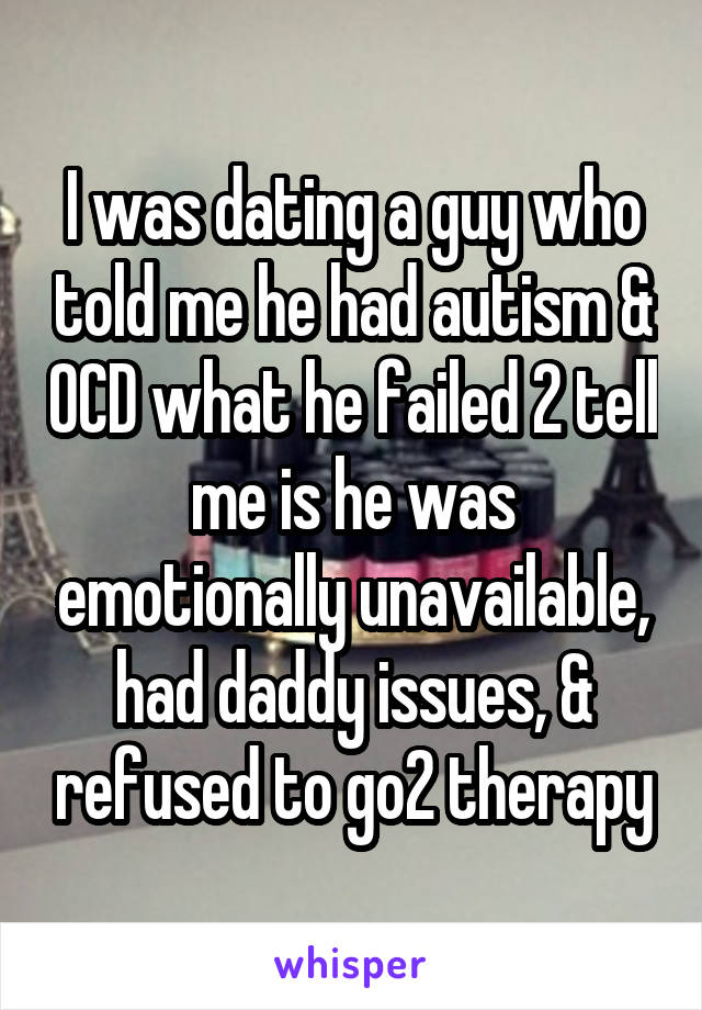 I was dating a guy who told me he had autism & OCD what he failed 2 tell me is he was emotionally unavailable, had daddy issues, & refused to go2 therapy