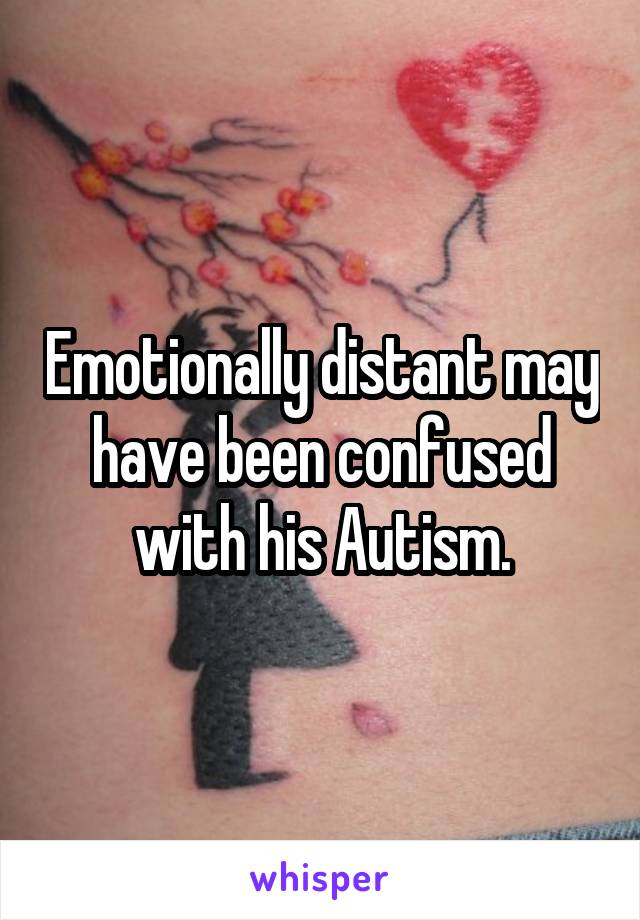 Emotionally distant may have been confused with his Autism.