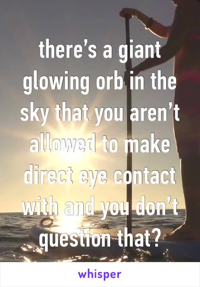 there’s a giant glowing orb in the sky that you aren’t allowed to make direct eye contact with and you don’t question that?