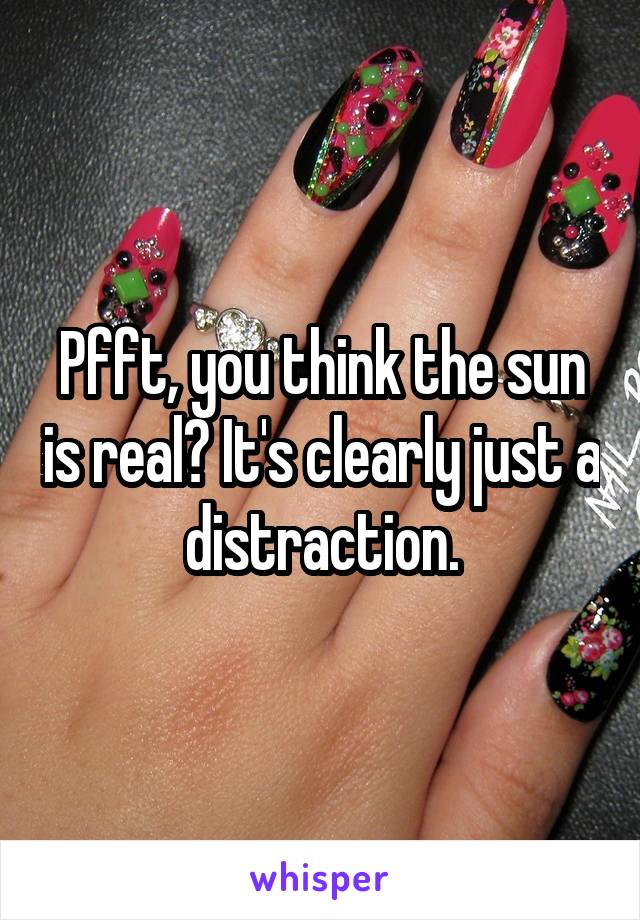 Pfft, you think the sun is real? It's clearly just a distraction.