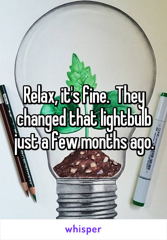 Relax, it's fine.  They changed that lightbulb just a few months ago.