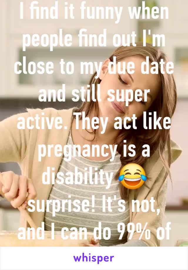 I find it funny when people find out I'm close to my due date and still super active. They act like pregnancy is a disability 😂 surprise! It's not, and I can do 99% of what I could do.