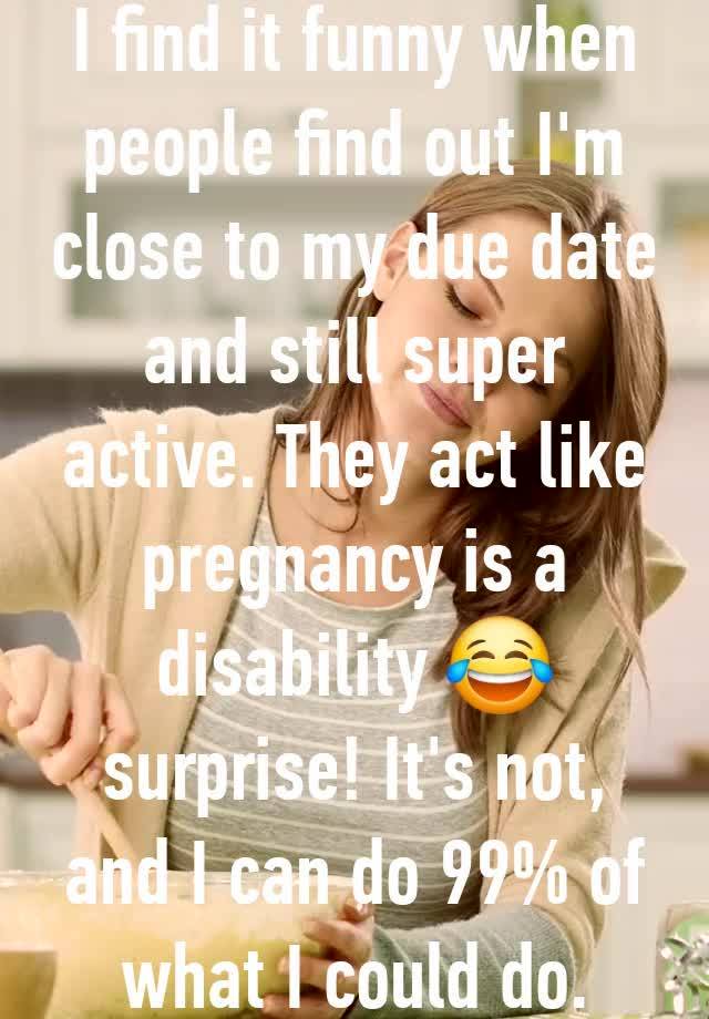 I find it funny when people find out I'm close to my due date and still super active. They act like pregnancy is a disability 😂 surprise! It's not, and I can do 99% of what I could do.