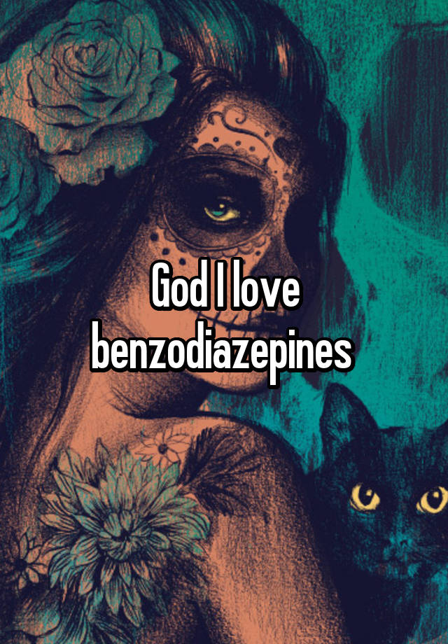 God I love benzodiazepines 