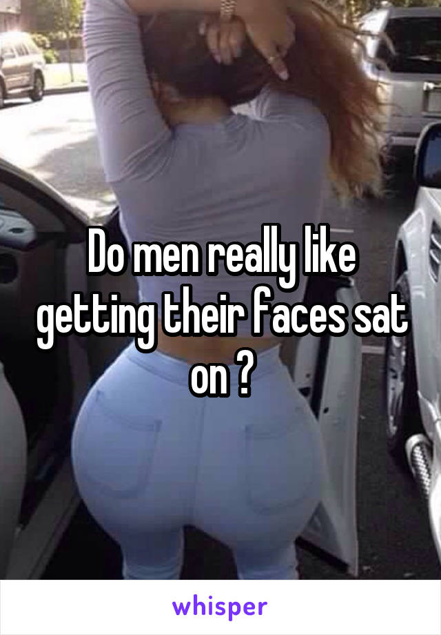 Do men really like getting their faces sat on ?