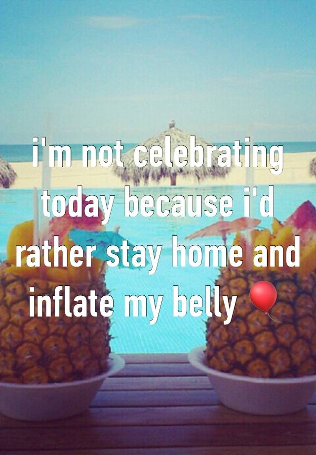 i'm not celebrating today because i'd rather stay home and inflate my belly 🎈