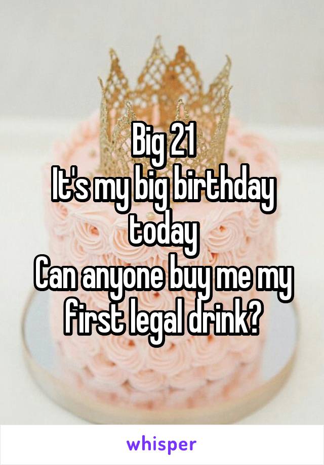 Big 21
It's my big birthday today
Can anyone buy me my first legal drink?