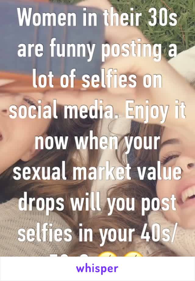Women in their 30s are funny posting a lot of selfies on social media. Enjoy it now when your sexual market value drops will you post selfies in your 40s/50s? 🤣🤣