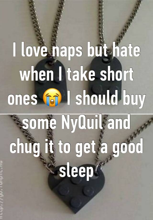 I love naps but hate when I take short ones 😭 I should buy some NyQuil and chug it to get a good sleep 