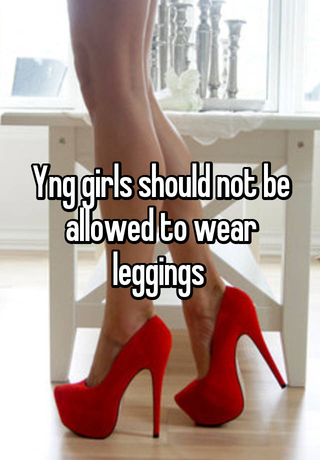 Yng girls should not be allowed to wear leggings 