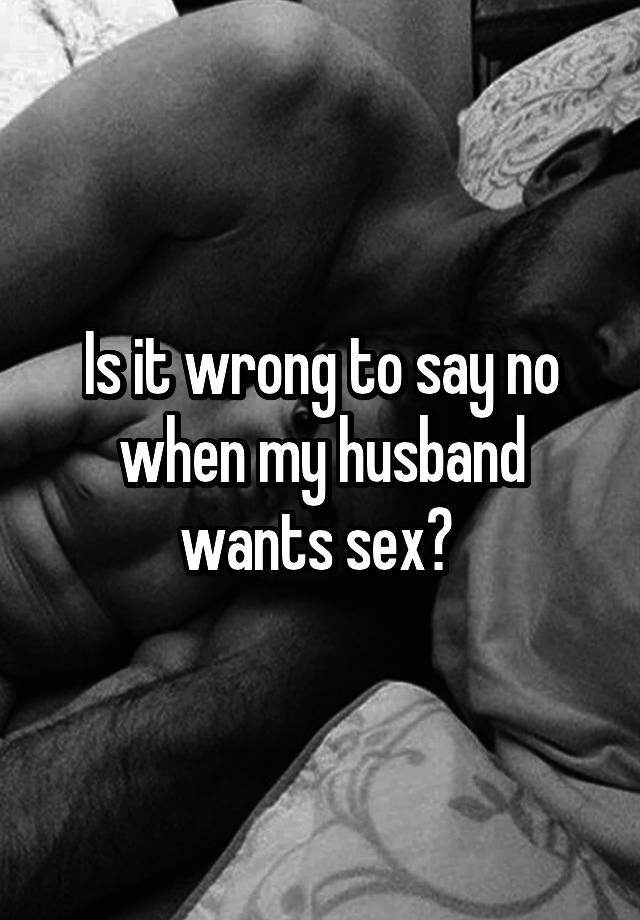Is it wrong to say no when my husband wants sex? 