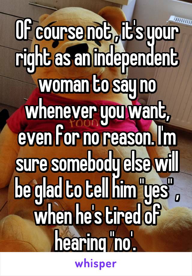 Of course not , it's your right as an independent woman to say no whenever you want, even for no reason. I'm sure somebody else will be glad to tell him "yes" , when he's tired of hearing "no'. 