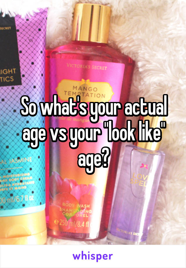 So what's your actual age vs your "look like" age?