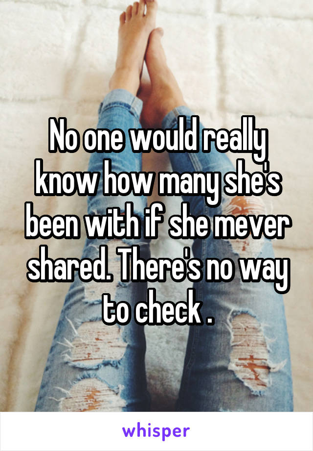 No one would really know how many she's been with if she mever shared. There's no way to check .