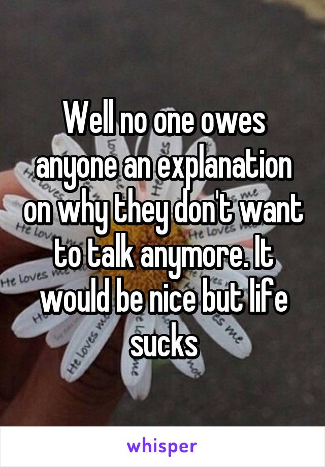 Well no one owes anyone an explanation on why they don't want to talk anymore. It would be nice but life sucks