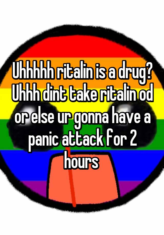 Uhhhhh ritalin is a drug? Uhhh dint take ritalin od or else ur gonna have a panic attack for 2 hours 