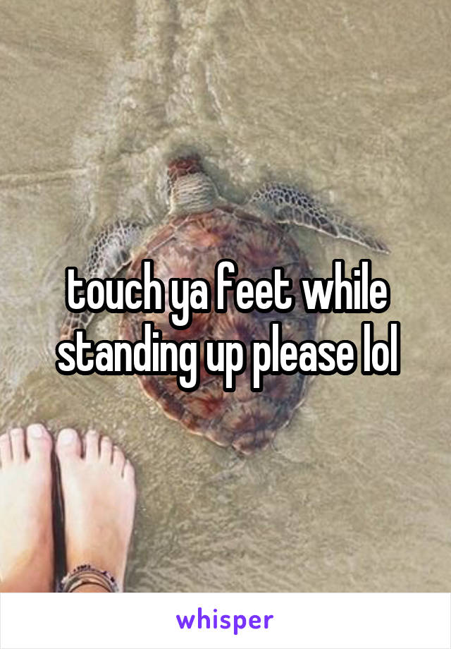 touch ya feet while standing up please lol