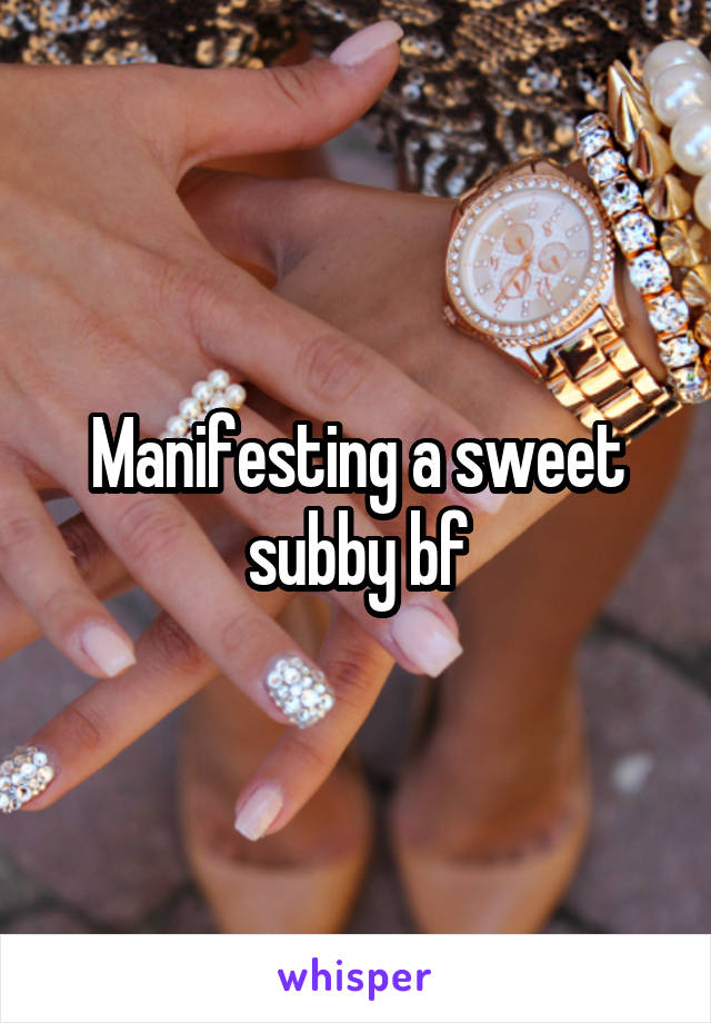 Manifesting a sweet subby bf