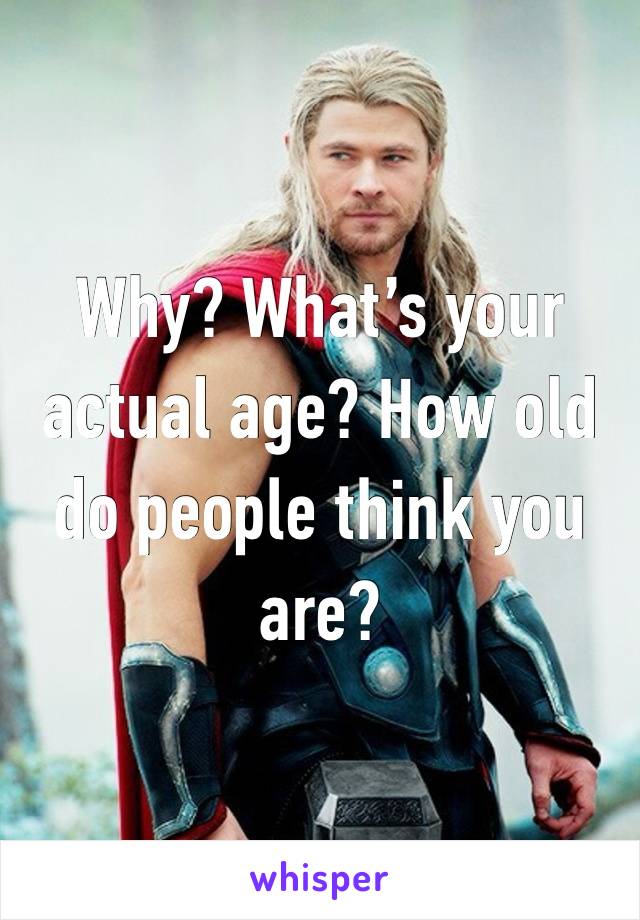 Why? What’s your actual age? How old do people think you are?