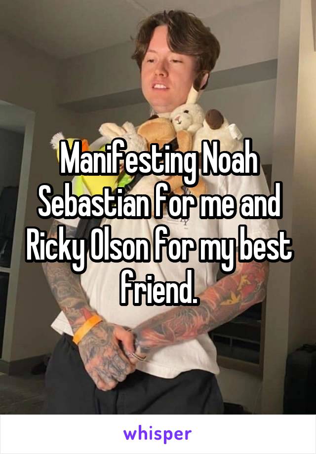 Manifesting Noah Sebastian for me and Ricky Olson for my best friend.